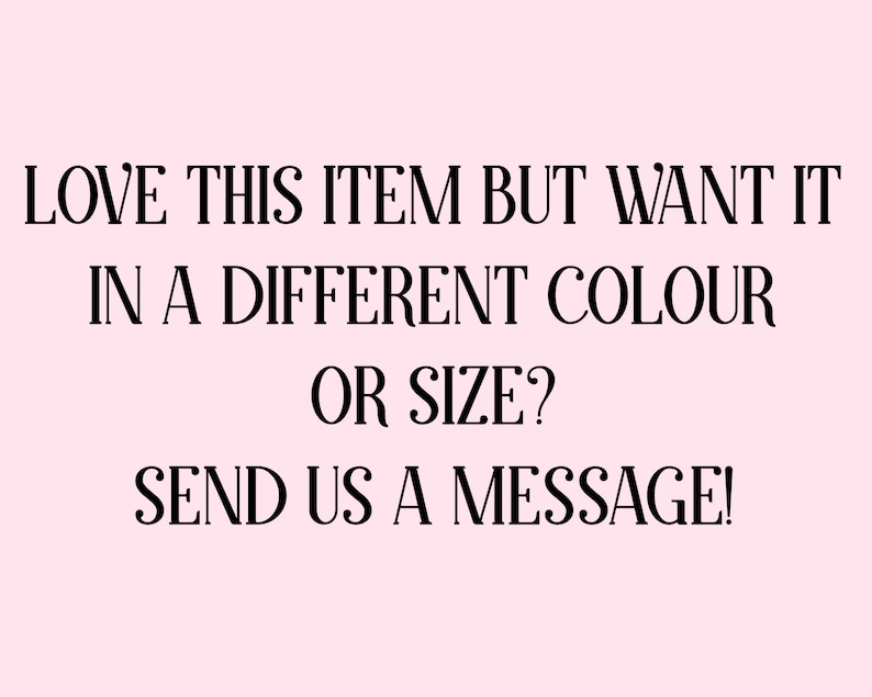 May include: Text on a pink background that reads: "LOVE THIS ITEM BUT WANT IT IN A DIFFERENT COLOUR OR SIZE? SEND US A MESSAGE!"