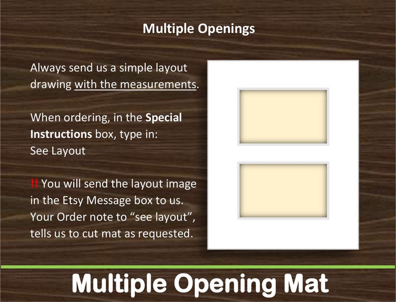 May include: A white picture frame mat with two rectangular openings stacked vertically. The image includes text instructions: Multiple Openings, Always send us a simple layout drawing with the measurements, When ordering, in the Special Instructions box, type in: See Layout, You will send the layout image in the Etsy Message box to us. Your Order note to &ldquo;see layout&rdquo;, tells us to cut mat as requested, Multiple Opening Mat.