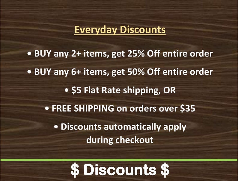 May include: A dark brown wood-grain background with white text that reads: Everyday Discounts, BUY any 2+ items, get 25% Off entire order, BUY any 6+ items, get 50% Off entire order, $5 Flat Rate shipping, OR FREE SHIPPING on orders over $35.