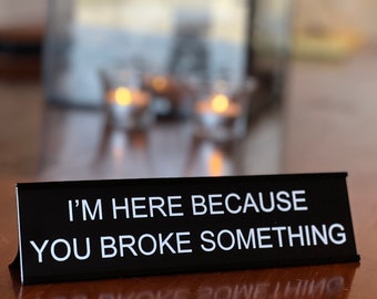 Funny Desk Sign: I'm Here Because You Broke Something