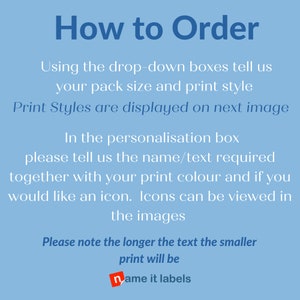 May include: Blue background with white text explaining how to order personalized labels. The text says to use the drop-down boxes to select the pack size and print style. It also says to enter the name or text required, the print color, and if an icon is desired in the personalization box. The text also says that print styles are displayed on the next image and that icons can be viewed in the images. The text also says that the longer the text, the smaller the print will be. The text ends with the name of the shop, "name it labels".