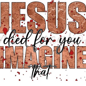 Jesus died for you imagine that PNG, Imagine that PNG for sublimation