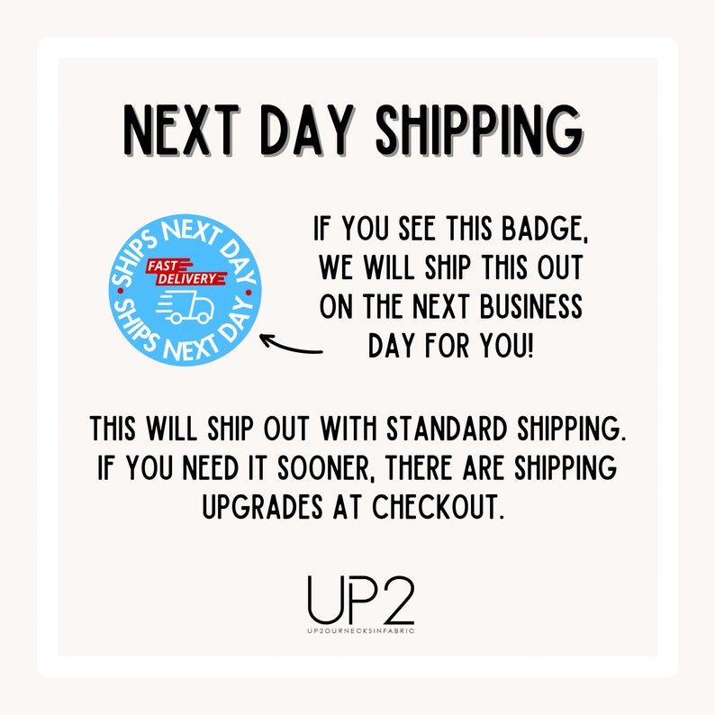 May include: Blue and white circle badge with a delivery truck icon and the text "SHIPS NEXT DAY" repeated twice. The text "NEXT DAY SHIPPING" is in large black letters at the top of the image. The text "IF YOU SEE THIS BADGE, WE WILL SHIP THIS OUT ON THE NEXT BUSINESS DAY FOR YOU!" is below the badge. The text "THIS WILL SHIP OUT WITH STANDARD SHIPPING. IF YOU NEED IT SOONER, THERE ARE SHIPPING UPGRADES AT CHECKOUT." is below the text. The text "UP2" is at the bottom of the image with the text "UP2OURNECKSINFABRIC" below it.