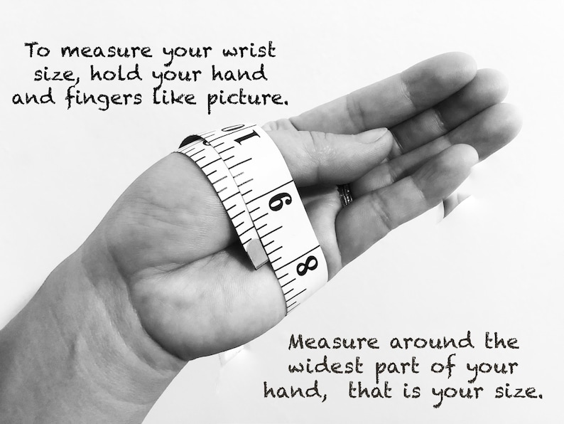 May include: Black and white image showing how to measure your wrist size. A hand is holding a tape measure around the wrist. The text reads: "To measure your wrist size, hold your hand and fingers like picture. Measure around the widest part of your hand, that is your size."