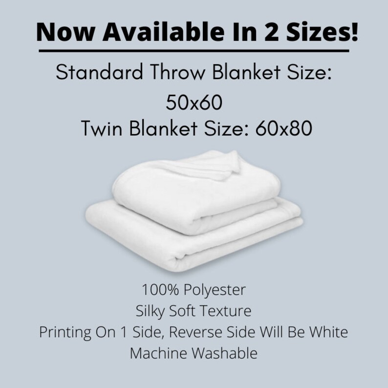May include: A white throw blanket with a silky soft texture, made of 100% polyester. Text states: Now Available In 2 Sizes! Standard Throw Blanket Size: 50x60, Twin Blanket Size: 60x80, 100% Polyester, Silky Soft Texture, Printing On 1 Side, Reverse Side Will Be White, Machine Washable.