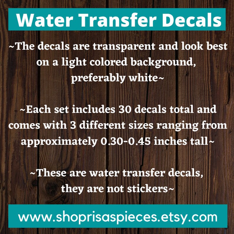 May include: Water transfer decals for crafts. The decals are transparent and look best on a light colored background, preferably white. Each set includes 30 decals in 3 different sizes ranging from 0.30-0.45 inches tall.  www.shoprisaspieces.etsy.com