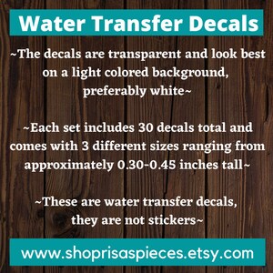 May include: Water transfer decals for crafts. The decals are transparent and look best on a light colored background, preferably white. Each set includes 30 decals in 3 different sizes ranging from 0.30-0.45 inches tall.  www.shoprisaspieces.etsy.com