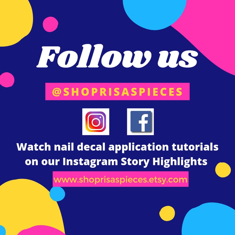 May include: A blue background with colorful circles and the text "Follow us @SHOPRISASPIECES".  Instagram and Facebook icons are shown below the text.  The text "Watch nail decal application tutorials on our Instagram Story Highlights www.shoprisaspieces.etsy.com" is below the icons.