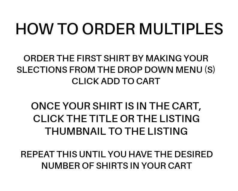 May include: Instructions on how to order multiple shirts from a website. The text reads: "HOW TO ORDER MULTIPLES ORDER THE FIRST SHIRT BY MAKING YOUR SELECTIONS FROM THE DROP DOWN MENU (S) CLICK ADD TO CART ONCE YOUR SHIRT IS IN THE CART, CLICK THE TITLE OR THE LISTING THUMBNAIL TO THE LISTING REPEAT THIS UNTIL YOU HAVE THE DESIRED NUMBER OF SHIRTS IN YOUR CART"