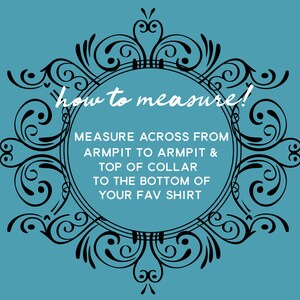 May include: A teal background with a black decorative frame. The text "how to measure!" is at the top. The text inside the frame reads: "MEASURE ACROSS FROM ARMPIT TO ARMPIT & TOP OF COLLAR TO THE BOTTOM OF YOUR FAV SHIRT."