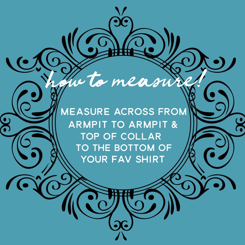May include: A teal background with a black decorative frame. The text "how to measure!" is at the top. The text inside the frame reads: "MEASURE ACROSS FROM ARMPIT TO ARMPIT & TOP OF COLLAR TO THE BOTTOM OF YOUR FAV SHIRT."