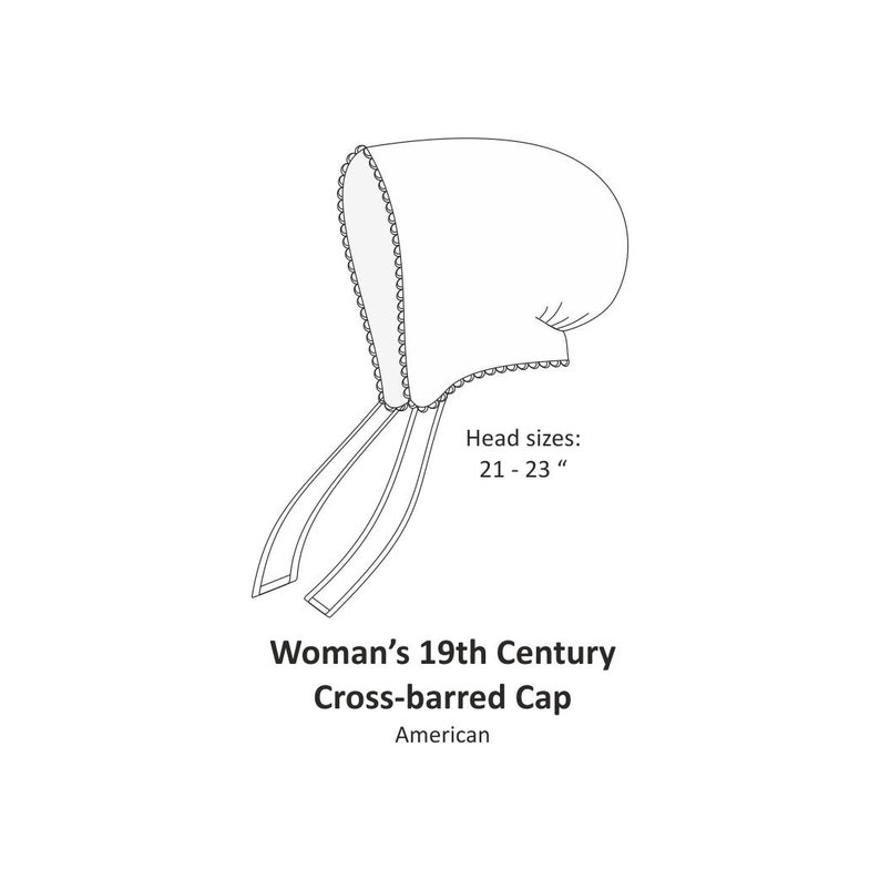 May include: A line drawing of a white 19th century cross-barred cap with a scalloped edge. The cap has two long ties. Head sizes: 21 - 23 inches. Woman's 19th Century Cross-barred Cap. American.