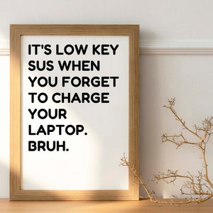 May include: A framed print with a white background and black text that reads "It's low key sus when you forget to charge your laptop.  Bruh."
