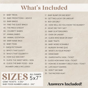 May include: A printable baby shower game set with a list of 35 games and activities. The games are all baby-themed and include titles like "Baby Bump or Dad Bod?" and "Guess How Many Sign + Ticket". The text "What's Included" is at the top of the list and "Answers Included!" is at the bottom. The text "Sizes" is in a box with the text "All Games 5x7" below it. The text "Game Tickets - 3.5x2" and "Baby Food Number Labels - 2x2" are below the box.