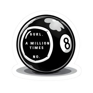 May include: Black and white illustration of a pool ball with the number 8 on it. The ball has text that reads "GURL. A MILLION TIMES NO."