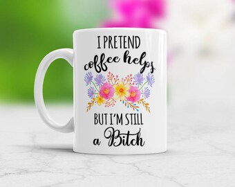 Funny Bitch Coffee Mug with sayings I Pretend Coffee Helps But Im Still A Bitch Funny cup Gift Adult humor mug baddest bitch