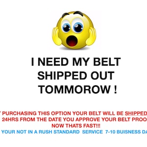 May include: A yellow cartoon face with wide eyes and an open mouth, with the text "I NEED MY BELT SHIPPED OUT TOMMOROW!"  (BY PURCHASING THIS OPTION YOUR BELT WILL BE SHIPPED OUT 24HRS FROM THE DATE YOU APPROVE YOUR BELT PROOF NOW THATS FAST!!! (IF YOUR NOT IN A RUSH STANDARD SERVICE 7-10 BUSINESS DAYS)