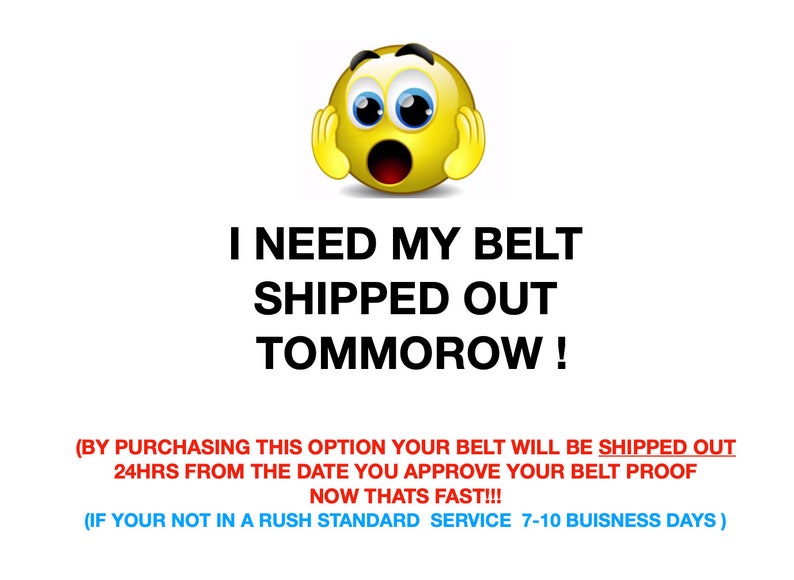 May include: A yellow cartoon face with wide eyes and an open mouth, with the text "I NEED MY BELT SHIPPED OUT TOMMOROW!"  (BY PURCHASING THIS OPTION YOUR BELT WILL BE SHIPPED OUT 24HRS FROM THE DATE YOU APPROVE YOUR BELT PROOF NOW THATS FAST!!! (IF YOUR NOT IN A RUSH STANDARD SERVICE 7-10 BUSINESS DAYS)