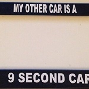 May include: Black license plate frame with white text that reads "My other car is a 9 second car".