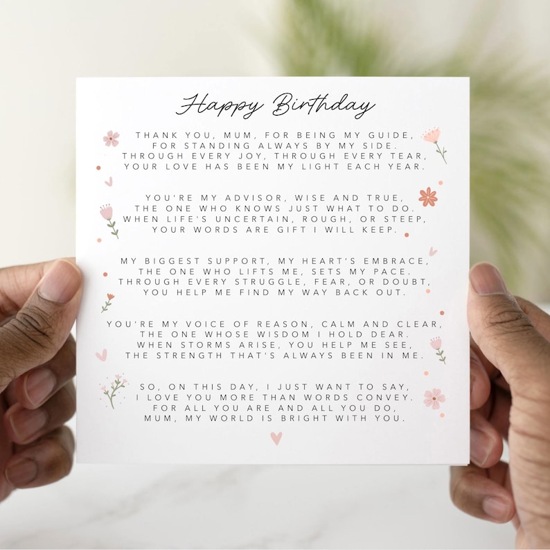May include: A pink and white card with a handwritten message that reads "Happy Birthday". The card has a floral design and the message expresses gratitude and love for a mother. The text reads: "Thank you, Mum, for being my guide. For standing always by my side. Through every joy, through every tear, your love has been my light each year. You're my advisor, wise and true. The one who knows just what to do. When life's uncertain, rough, or steep, your words are gift I will keep. My biggest support, my heart's embrace, the one who lifts me, sets my pace. Through every struggle, fear, or doubt, you help me find my way back out. You're my voice of reason, calm and clear, the one whose wisdom I hold dear. When storms arise, you help me see, the strength that's always been in me. So, on this day, I just want to say, I love you more than words convey. For all you are and all you do, Mum, my world is bright with you."