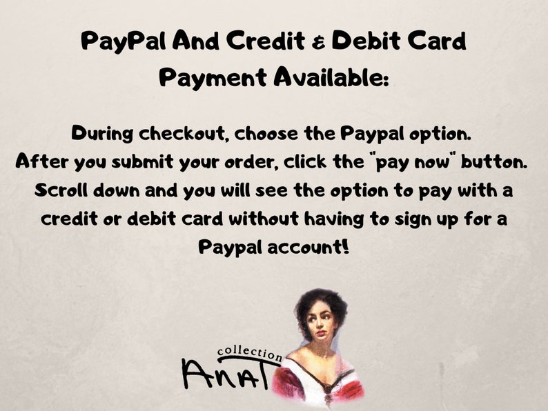 May include: Text on a white background explaining how to pay with PayPal or a credit or debit card. The text reads "PayPal And Credit & Debit Card Payment Available: During checkout, choose the Paypal option. After you submit your order, click the "pay now" button. Scroll down and you will see the option to pay with a credit or debit card without having to sign up for a Paypal account!"