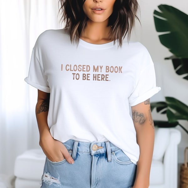 I Closed My Book to Be Here, book lover shirt, Reading Tee, Reader shirt, Librarian shirt, Book Lover gift, Funny reader shirt, Gift for Her