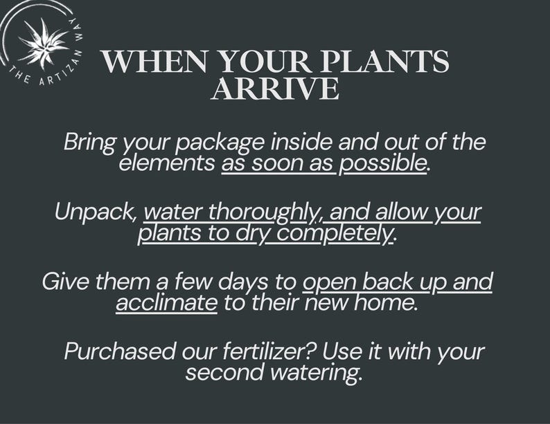 May include: A dark gray informational graphic with white text titled WHEN YOUR PLANTS ARRIVE. It instructs to bring packages inside, unpack and water plants, allow them to dry, let them acclimate for a few days, and use fertilizer at the second watering.