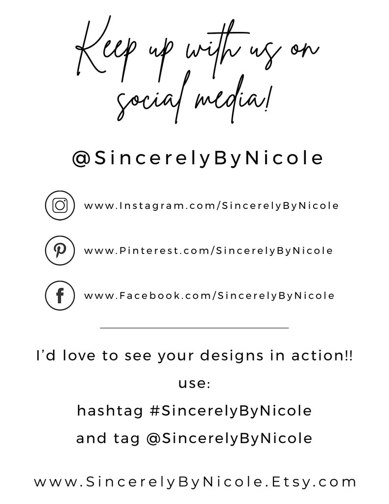以下が含まれることがあります： 「Keep up with us on social media! 」というテキストとソーシャルメディアのハンドル「@SincerelyByNicole」が書かれたグラフィック。このグラフィックには、ショップのInstagram、Pinterest、Facebookページへのリンクも含まれています。「I'd love to see your designs in action!! use: hashtag #SincerelyByNicole and tag @SincerelyByNicole」というテキストも含まれています。グラフィックは「www.SincerelyByNicole.Etsy.com」というウェブサイトのアドレスで終わります。