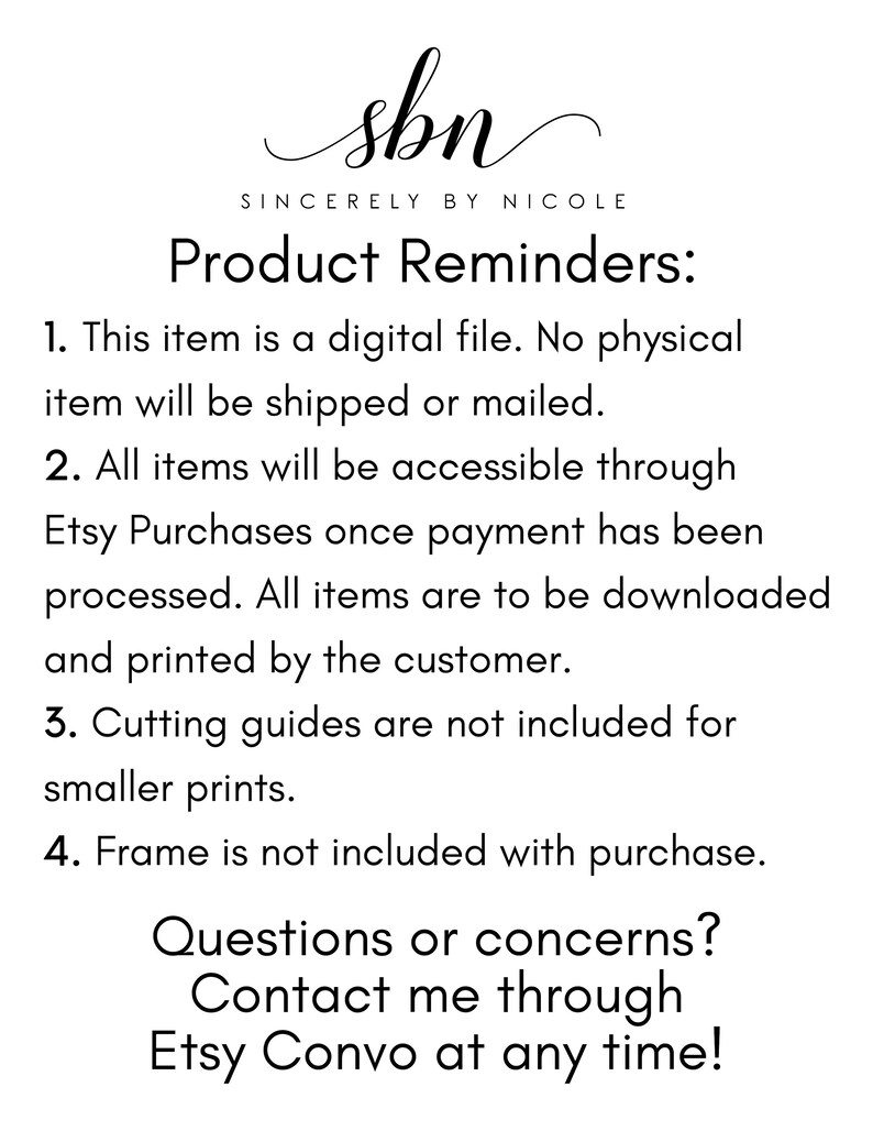 以下が含まれることがあります： 「sbn SINCERELY BY NICOLE Product Reminders:」という黒と白のテキストグラフィックがあり、その後に4つの製品に関するリマインダーのリストが続きます。テキストの内容は以下のとおりです。「1. このアイテムはデジタルファイルです。物理的なアイテムは発送または郵送されません。2. すべてのアイテムは、支払いが処理された後、Etsyで購入できます。すべてのアイテムは、お客様がダウンロードして印刷する必要があります。3. 小さな印刷物には、カットガイドは含まれていません。4. フレームは購入に含まれていません。ご質問やご不明な点がございましたら、いつでもEtsy Convoまでご連絡ください。」