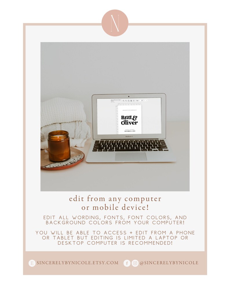 May include: A laptop computer displaying a digital template for a wedding invitation with the text "Britt & Oliver". The laptop is on a white surface with a candle and a white blanket in the background. The text "edit from any computer or mobile device!" is displayed below the image. The text "EDIT ALL WORDING, FONTS, FONT COLORS, AND BACKGROUND COLORS FROM YOUR COMPUTER!" is displayed below the text. The text "YOU WILL BE ABLE TO ACCESS + EDIT FROM A PHONE OR TABLET BUT EDITING IS LIMITED A LAPTOP OR DESKTOP COMPUTER IS RECOMMENDED!" is displayed below the text. The text "SINCERELYBYNICOLE.ETSY.COM" is displayed below the text. The text "@SINCERELYBYNICOLE" is displayed below the text.