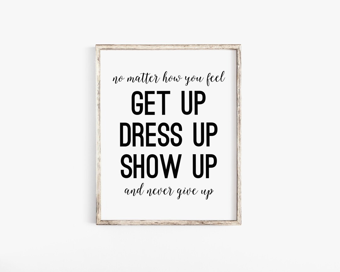 No Matter How You Feel Get up Dress up Show up and Never Give Up, Never