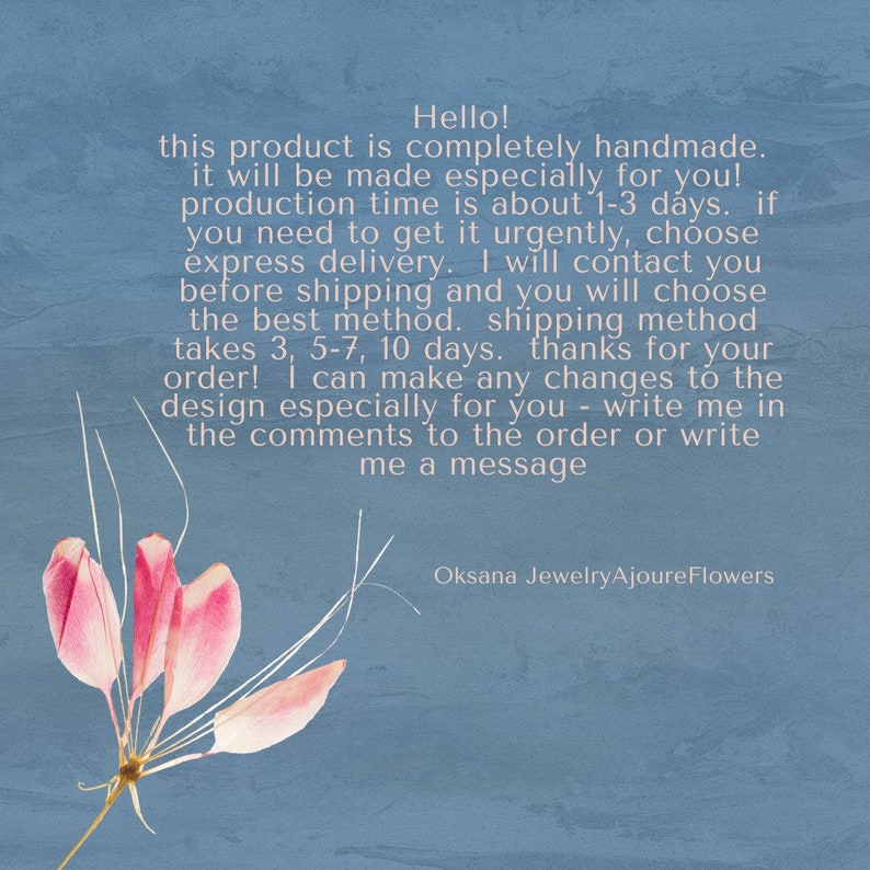 May include: Text on a blue background with a pink flower in the bottom left corner. The text reads: "Hello! This product is completely handmade. It will be made especially for you! Production time is about 1-3 days. If you need to get it urgently, choose express delivery. I will contact you before shipping and you will choose the best method. Shipping method takes 3, 5-7, 10 days. Thanks for your order! I can make any changes to the design especially for you - write me in the comments to the order or write me a message. Oksana JewelryAjoure Flowers"