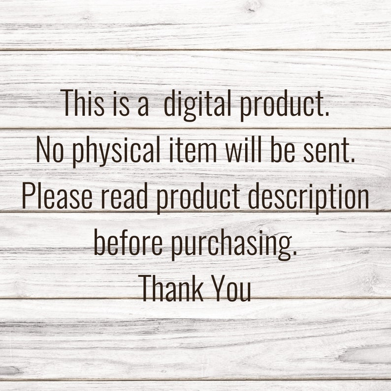 May include: Text on a woodgrain background that reads: "This is a digital product. No physical item will be sent. Please read product description before purchasing. Thank You."