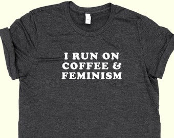 I Run On Coffee and Feminism - Feminist Shirt