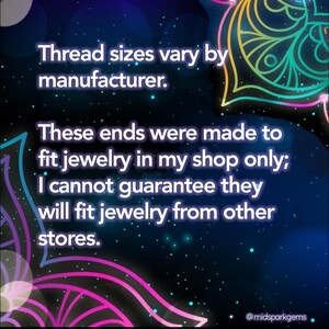 May include: Image with text: "Thread sizes vary by manufacturer. These ends were made to fit jewelry in my shop only; I cannot guarantee they will fit jewelry from other stores." @midsparkgems.