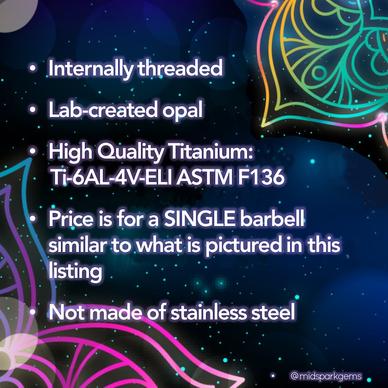 May include: A single barbell with a lab-created opal gemstone. The barbell is made of high-quality titanium, Ti-6AL-4V-ELI ASTM F136. It is internally threaded and not made of stainless steel.
