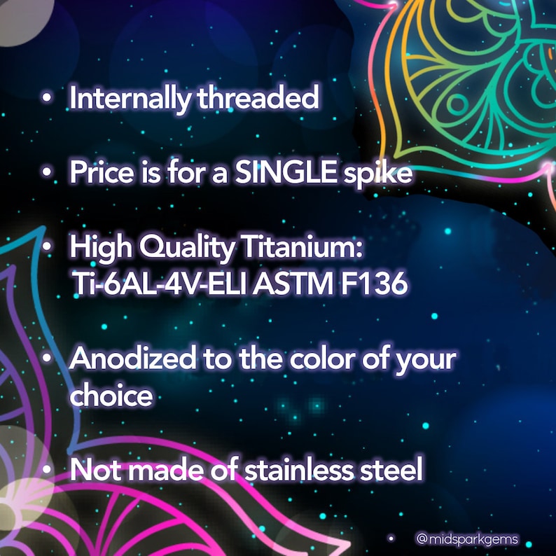 May include: Image with text: Internally threaded. Price is for a SINGLE spike. High Quality Titanium: Ti-6AL-4V-ELI ASTM F136. Anodized to the color of your choice. Not made of stainless steel. @midsparkgems.