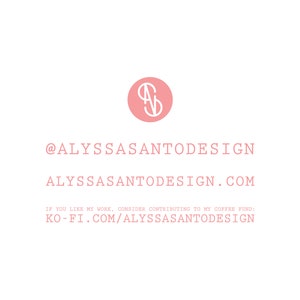 May include: Pink logo with the letters "AS" in a circle. The text "@ALYSSASANTODESIGN" and "ALYSSASANTODESIGN.COM" are below the logo. The text "IF YOU LIKE MY WORK, CONSIDER CONTRIBUTING TO MY COFFEE FUND: KO-FI.COM/ALYSSASANTODESIGN" is below the website address.