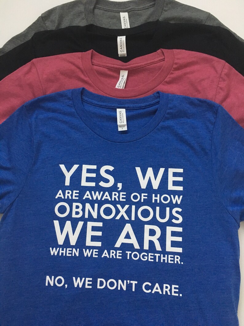 Może przedstawiać: Niebieska koszulka z białym nadrukiem: "YES, WE ARE AWARE OF HOW OBNOXIOUS WE ARE WHEN WE ARE TOGETHER. NO, WE DON'T CARE."