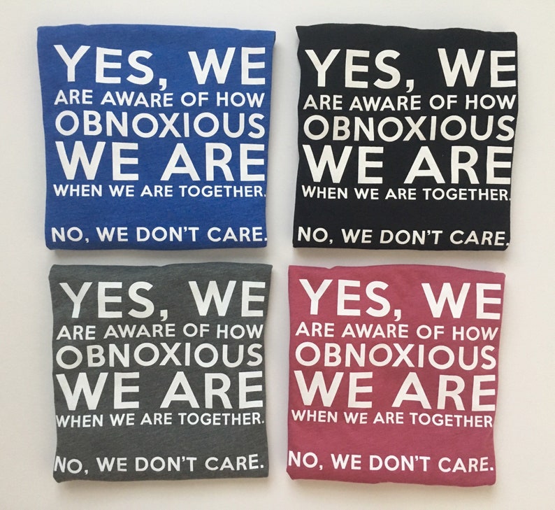 Może przedstawiać: Cztery koszulki z tym samym tekstem nadrukowanym na biało. Tekst brzmi: "YES, WE ARE AWARE OF HOW OBNOXIOUS WE ARE WHEN WE ARE TOGETHER. NO, WE DON'T CARE."