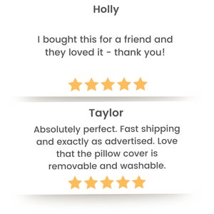 May include: Two customer reviews for a product. The first review by Holly is five stars and says "I bought this for a friend and they loved it - thank you!" The second review by Taylor is also five stars and says "Absolutely perfect. Fast shipping and exactly as advertised. Love that the pillow cover is removable and washable."