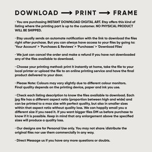 May include: Text-based instructions for downloading, printing, and framing digital art. The text explains that the buyer is purchasing a digital file and that the printing is up to the customer. The text also includes information about the file format, aspect ratio, and size. The text also includes information about the use of the files, stating that they are for personal use only.