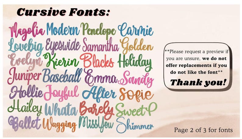 May include: A chart titled Cursive Fonts displaying twenty-four colourful script font examples including Magolia, Modern, Penelope, Carmie, Lovebig, Eyeswide, Samantha, Golden, Evelyn, Kierin, Blacks, Holiday, Juniper, Baseball, Emma, Sandy, Hollie, Joyful, After, Sofie, Hailey, Whata, Barely, Sweet, Ballet, Wagging, MissYou, and Shimmer. A text box states: Please request a preview if you are unsure, we do not offer replacements if you do not like the font. Thank you! Page 2 of 3 for fonts.