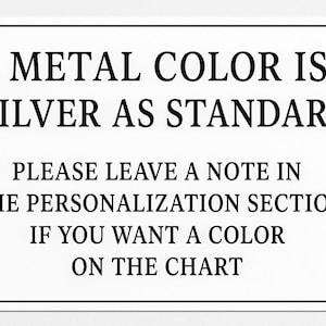 May include: A rectangular sign with a white background and black text. The text reads: "METAL COLOUR IS SILVER AS STANDARD. PLEASE LEAVE A NOTE IN THE PERSONALISATION SECTION IF YOU WANT A COLOUR ON THE CHART."