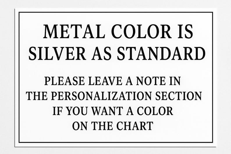 May include: A rectangular sign with a white background and black text. The text reads: "METAL COLOUR IS SILVER AS STANDARD. PLEASE LEAVE A NOTE IN THE PERSONALISATION SECTION IF YOU WANT A COLOUR ON THE CHART."