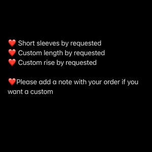 May include: Text on a black background with red hearts. The text reads: "Short sleeves by requested, Custom length by requested, Custom rise by requested. Please add a note with your order if you want a custom."