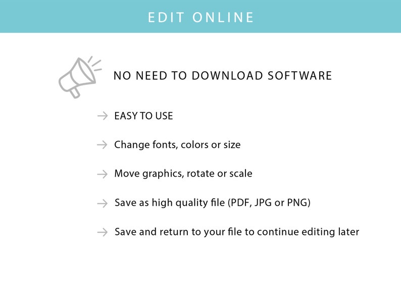 May include: A megaphone icon with the text "EDIT ONLINE" and "NO NEED TO DOWNLOAD SOFTWARE".  The text "EASY TO USE" is followed by a list of features: "Change fonts, colors or size", "Move graphics, rotate or scale", "Save as high quality file (PDF, JPG or PNG)", and "Save and return to your file to continue editing later".