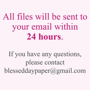 May include: Text on a white background in pink font that reads: "All files will be sent to your email within 24 hours. If you have any questions, please contact blesseddaypaper@gmail.com"