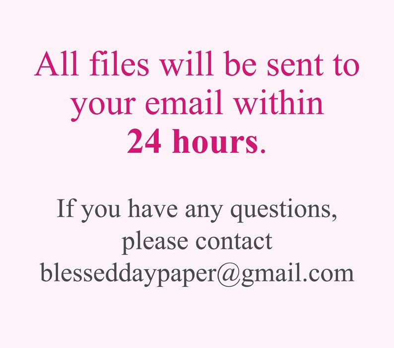 May include: Text on a white background in pink font that reads: "All files will be sent to your email within 24 hours. If you have any questions, please contact blesseddaypaper@gmail.com"