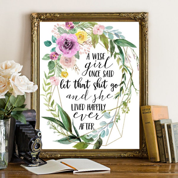 A Wise Girl Once Said Let That Sh*t Go And She Lived Happily Ever After / Motivational Print Sign / She Shed Art / Girl Power / Floral Art